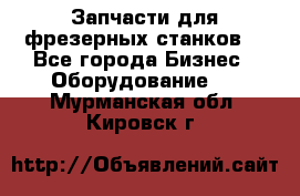 Запчасти для фрезерных станков. - Все города Бизнес » Оборудование   . Мурманская обл.,Кировск г.